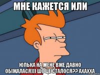 мне кажется или юлька на мене вже давно обіжалася))) шо це сталося?? ахахха