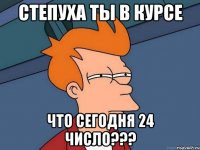 степуха ты в курсе что сегодня 24 число???