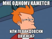 мне одному кажется или левандовски охуенен?