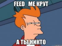 feed_me крут а ты никто