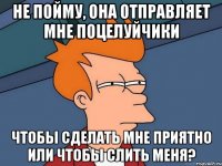 не пойму, она отправляет мне поцелуйчики чтобы сделать мне приятно или чтобы слить меня?