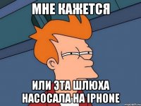 мне кажется или эта шлюха насосала на iphone