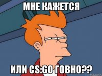 мне кажется или cs:go говно??