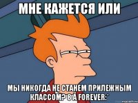 мне кажется или мы никогда не станем прилежным классом? 8 а forever:*