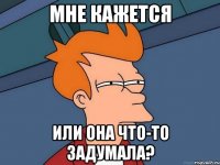 мне кажется или она что-то задумала?