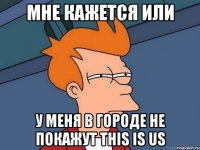 мне кажется или у меня в городе не покажут this is us