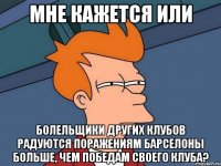 мне кажется или болельщики других клубов радуются поражениям барселоны больше, чем победам своего клуба?