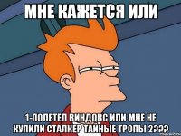 мне кажется или 1-полетел виндовс или мне не купили сталкер тайные тропы 2???