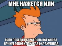 мне кажется или если победит барселона все снова начнут говорить какая она ахуенная