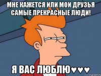 мне кажется или мои друзья самые прекрасные люди! я вас люблю♥♥♥