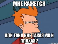 мне кажется или таня вне такая уж и плохая?