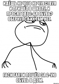 идёшь не чего не чувствуя и пришёл в школу, и просят где 2-ая обувь? обернулся их там нет. fack ear! и пошёл за 2-ую обувь в дом.