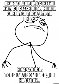 приехал домой,встретил киту со стасюком,решили собратся посидеть по пиву... и началось: толькааа,рюмка водки на столе...