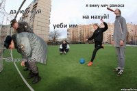 сильно не бей да не очкуй уеби им на нахуй! я вижу мяч рамоса