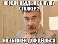 когда нибудь я выпущу сталкер 2 но ты хрен дождёшься