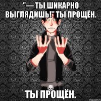 "— ты шикарно выглядишь!" ты прощён. ты прощён.