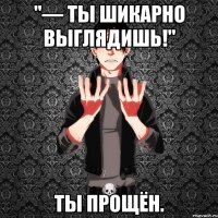 "— ты шикарно выглядишь!" ты прощён.