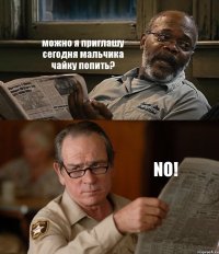 можно я приглашу сегодня мальчика чайку попить? NO!