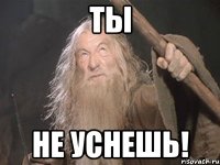 ты не уснешь!