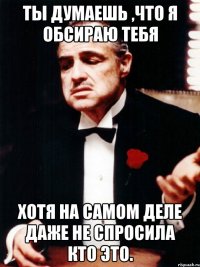 ты думаешь ,что я обсираю тебя хотя на самом деле даже не спросила кто это.