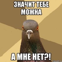 значит тебе можна а мне нет?!