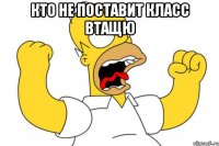 кто не поставит класс втащю 