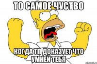 то самое чуство когда тп доказует что умней тебя