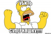 убить суперняшку!!!