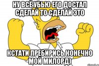 ну всё убью его достал сделай то сделай это кстати пребирись конечно мой милорд)