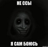 не ссы я сам боюсь