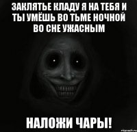 заклятье кладу я на тебя и ты умёшь во тьме ночной во сне ужасным наложи чары!