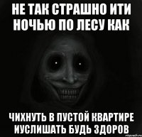 не так страшно ити ночью по лесу как чихнуть в пустой квартире иуслишать будь здоров