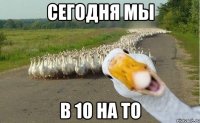 сегодня мы в 10 на то