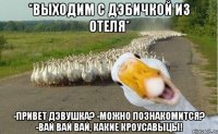 *выходим с дэбичкой из отеля* -привет дэвушка? -можно познакомится? -вай вай вай, какие кроусавыцы!