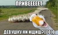 привееееет девушку ни ищиш?)))0)0