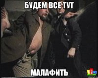 будем все тут малафить