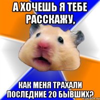 а хочешь я тебе расскажу, как меня трахали последние 20 бывших?