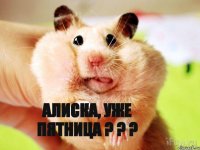 Алиска, уже пятница ? ? ?