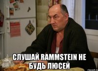  слушай rammstein не будь люсей