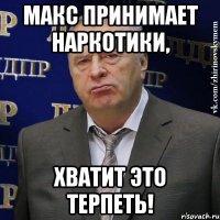 макс принимает наркотики, хватит это терпеть!