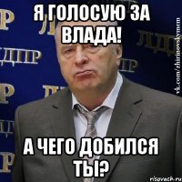 я голосую за влада! а чего добился ты?