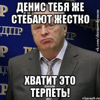 денис тебя же стебают жестко хватит это терпеть!