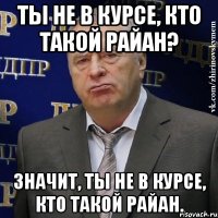 ты не в курсе, кто такой райан? значит, ты не в курсе, кто такой райан.