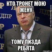 кто тронет мою жену тому пизда ребята