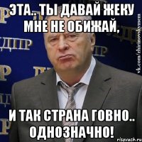 эта.. ты давай жеку мне не обижай, и так страна говно.. однозначно!