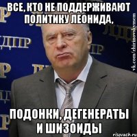 все, кто не поддерживают политику леонида, подонки, дегенераты и шизоиды