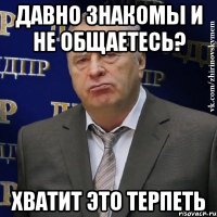 давно знакомы и не общаетесь? хватит это терпеть