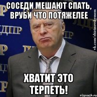 соседи мешают спать, вруби что потяжелее хватит это терпеть!