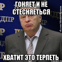 гоняет и не стесняеться хватит это терпеть