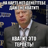 на карте нет денег!тебе даже не хватит! хватит это терпеть!